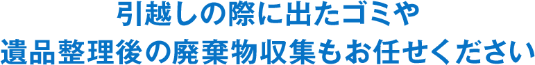 引越しゴミや遺品整理後の廃棄物収集もお任せ